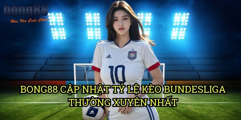 Bong88 cập nhật tỷ lệ kèo Bundesliga Thường Xuyên Nhất