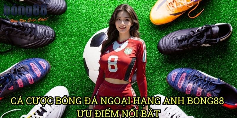 Cá Cược Bóng Đá Ngoại Hạng Anh Bong88 - Ưu Điểm Nổi Bật