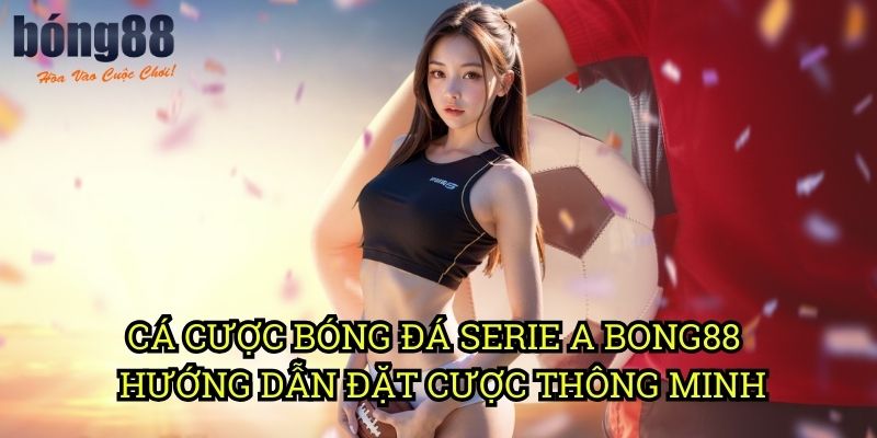Cá cược bóng đá Serie A Bong88 - Hướng dẫn đặt cược thông minh