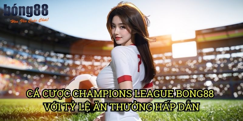 Cá cược Champions League Bong88 với tỷ lệ ăn thưởng hấp dẫn