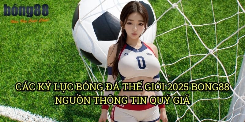 Các kỷ lục bóng đá thế giới 2025 Bong88 - Nguồn thông tin quý giá