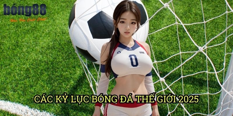 Các kỷ lục bóng đá thế giới 2025 Bong88: Những thành tựu đáng kinh ngạc của làng túc cầu