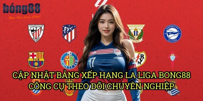Cập nhật bảng xếp hạng La Liga Bong88 - Công cụ theo dõi chuyên nghiệp