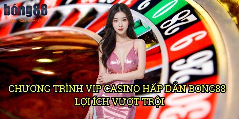 Chương trình VIP casino hấp dẫn Bong88 - Lợi ích vượt trội