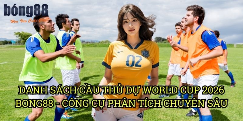 Danh sách cầu thủ dự World Cup 2026 Bong88 - Công cụ phân tích chuyên sâu