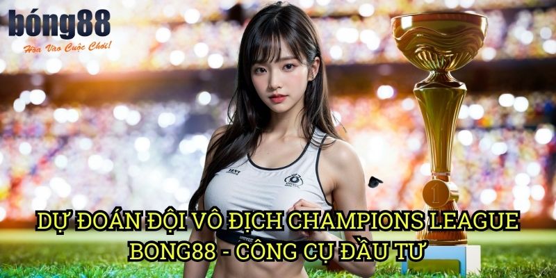 Dự đoán đội vô địch Champions League Bong88 - Công cụ đầu tư