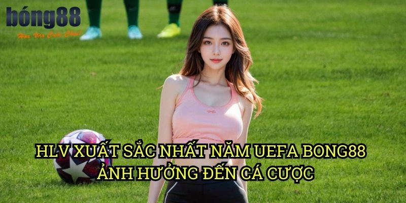HLV xuất sắc nhất năm UEFA Bong88 - Ảnh hưởng đến cá cược