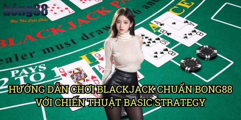 Hướng dẫn chơi Blackjack chuẩn Bong88 với chiến thuật Basic Strategy