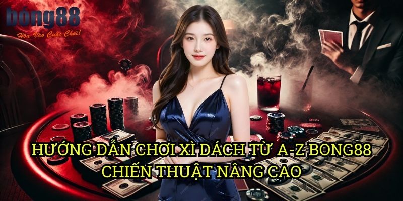 Hướng dẫn chơi Xì Dách từ A-Z Bong88 - Chiến thuật nâng cao