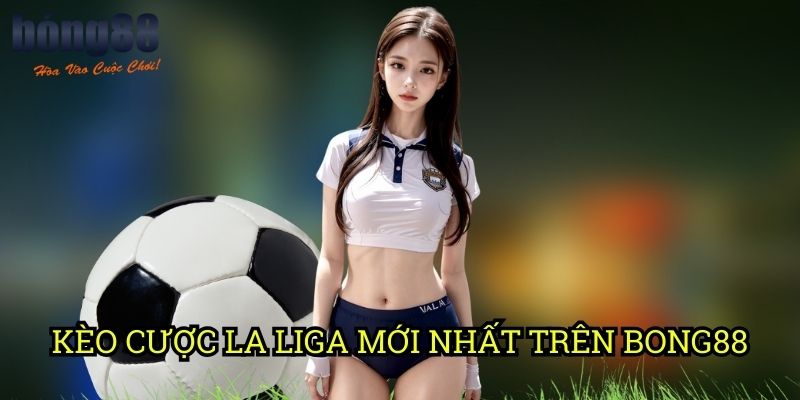 Kèo cược La Liga mới nhất Trên Bong88