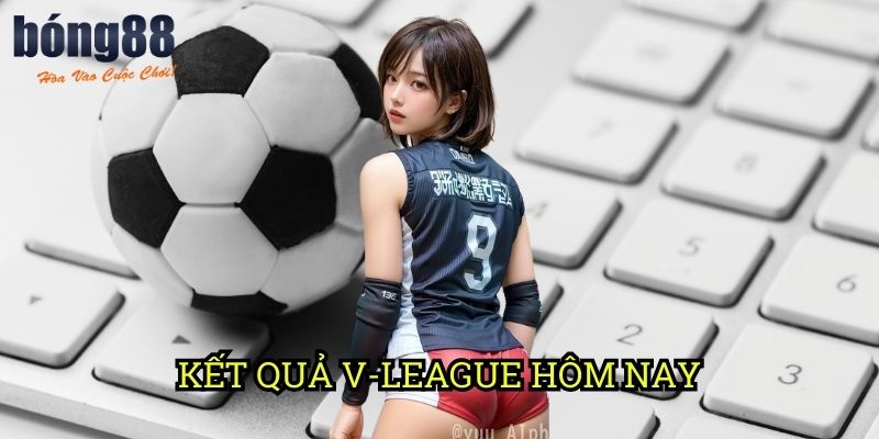 Kết quả V-League hôm nay Bong88: Cập nhật tức thời các trận đấu nóng hổi