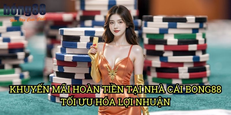 Khuyến mãi hoàn tiền tại nhà cái Bong88 - Tối ưu hóa lợi nhuận