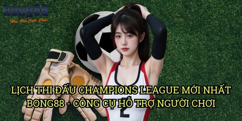 Lịch thi đấu Champions League mới nhất Bong88 - Công cụ hỗ trợ người chơi