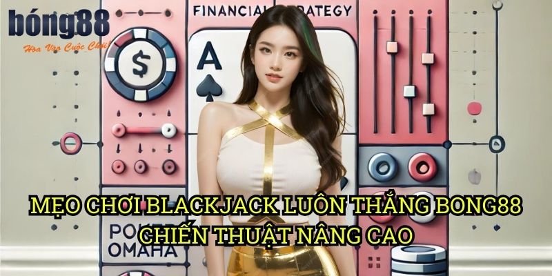 Mẹo chơi Blackjack luôn thắng Bong88 - Chiến thuật nâng cao