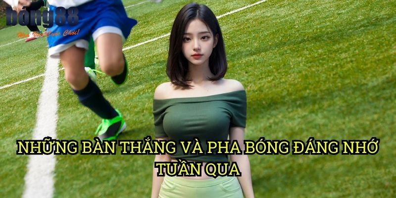 Những bàn thắng và pha bóng đáng nhớ tuần qua