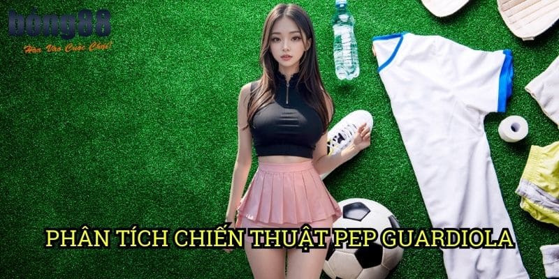 Phân tích chiến thuật Pep Guardiola Bong88: Bí quyết thành công của bậc thầy chiến thuật