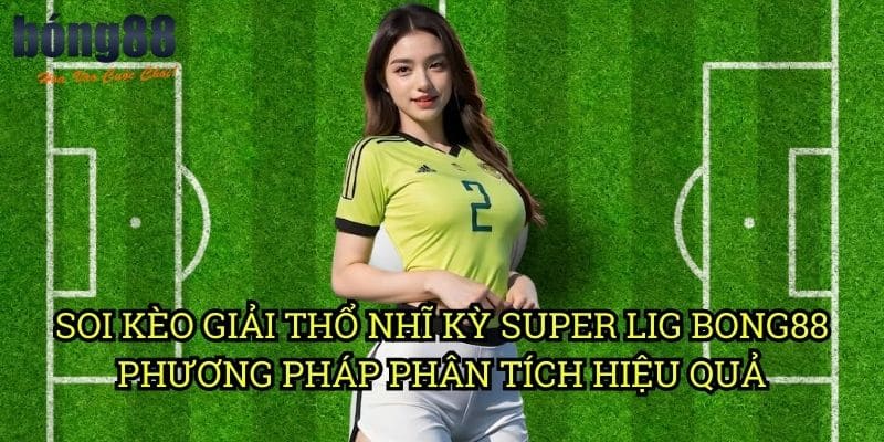 Soi kèo giải Thổ Nhĩ Kỳ Super Lig Bong88 - Phương pháp phân tích hiệu quả