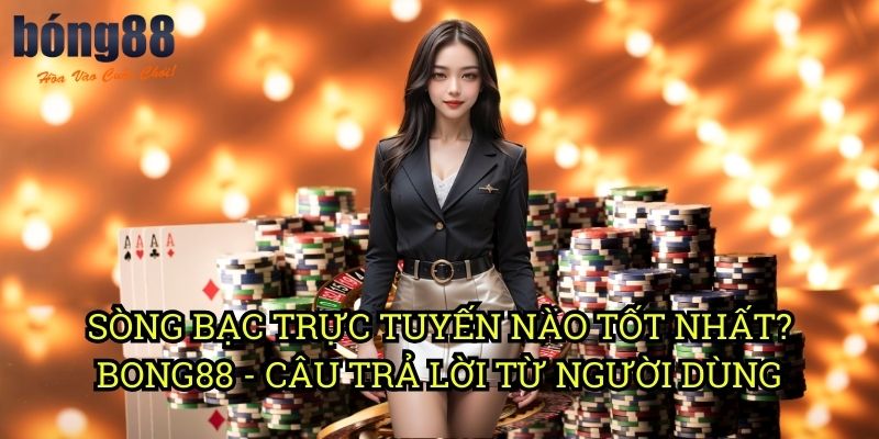 Sòng bạc trực tuyến nào tốt nhất? Bong88 - Câu trả lời từ người dùng