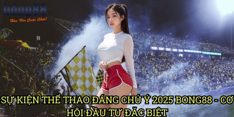 Sự kiện thể thao đáng chú ý 2025 Bong88 - Cơ hội đầu tư đặc biệt