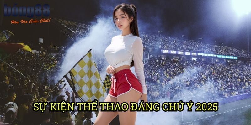 Sự kiện thể thao đáng chú ý 2025 Bong88: Lịch trình đỉnh cao cho dân cá cược
