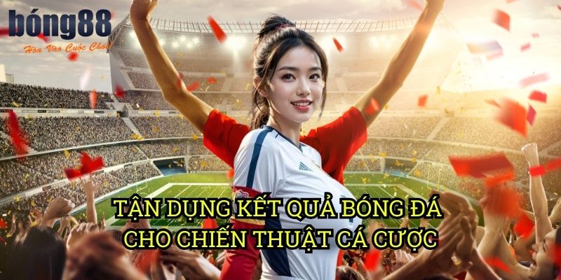 Tận Dụng Kết Quả Bóng Đá Cho Chiến Thuật Cá Cược