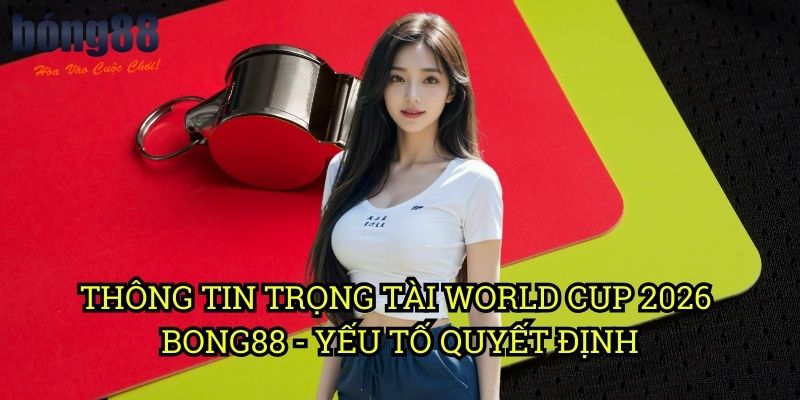 Thông tin trọng tài World Cup 2026 Bong88 - Yếu tố quyết định