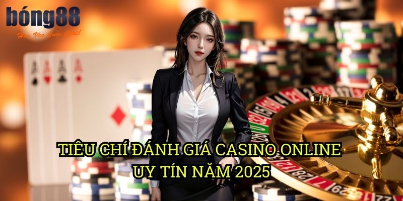 Tiêu chí đánh giá casino online uy tín năm 2025