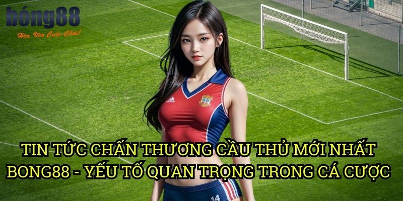 Tin tức chấn thương cầu thủ mới nhất Bong88 - Yếu tố quan trọng trong cá cược