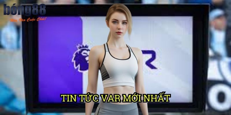 Tin tức VAR mới nhất Bong88: Ảnh hưởng công nghệ đến kết quả trận đấu