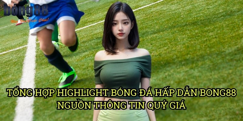 Tổng hợp highlight bóng đá hấp dẫn Bong88 - Nguồn thông tin quý giá