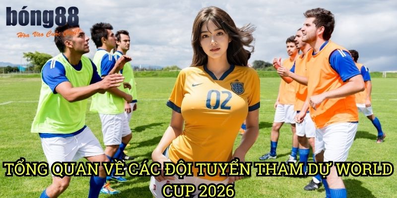 Tổng quan về các đội tuyển tham dự World Cup 2026