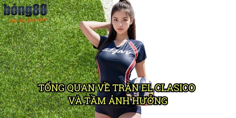Tổng quan về trận El Clasico và tầm ảnh hưởng