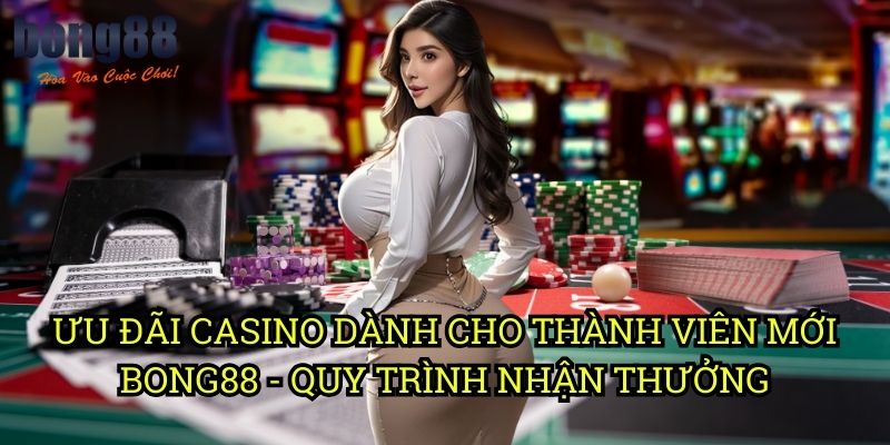 Ưu đãi casino dành cho thành viên mới Bong88 - Quy trình nhận thưởng