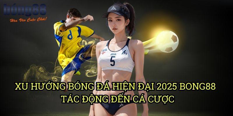 Xu hướng bóng đá hiện đại 2025 Bong88 - Tác động đến cá cược